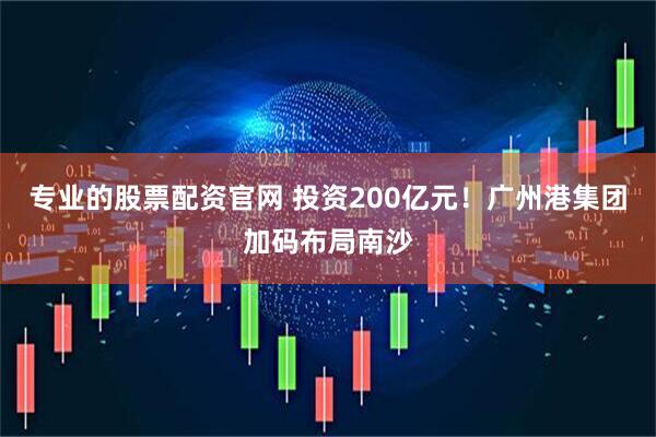 专业的股票配资官网 投资200亿元！广州港集团加码布局南沙