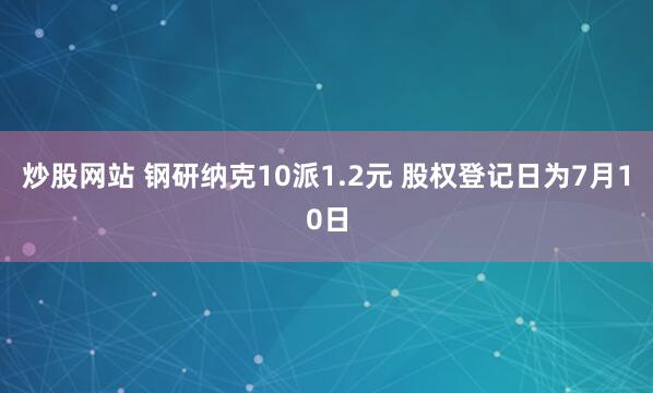 炒股网站 钢研纳克10派1.2元 股权登记日为7月10日