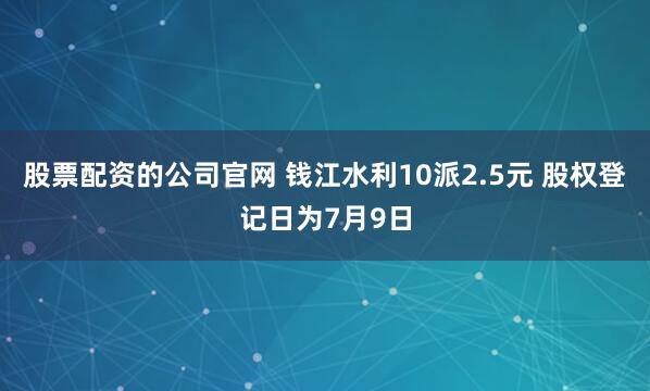股票配资的公司官网 钱江水利10派2.5元 股权登记日为7月9日