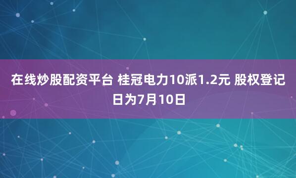 在线炒股配资平台 桂冠电力10派1.2元 股权登记日为7月10日