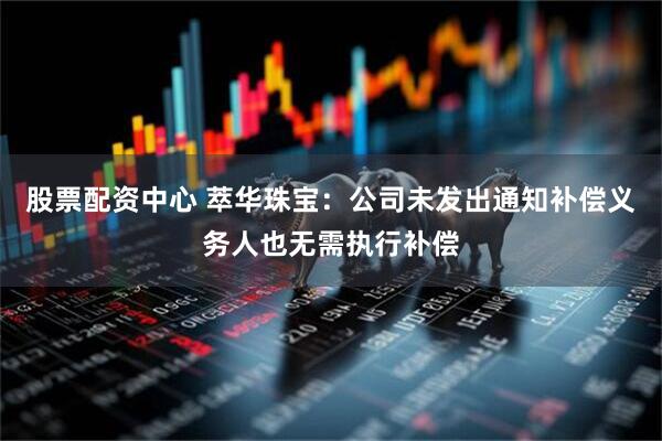 股票配资中心 萃华珠宝：公司未发出通知补偿义务人也无需执行补偿