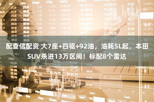配查信配资 大7座+四驱+92油，油耗5L起，本田SUV杀进13万区间！标配8个雷达