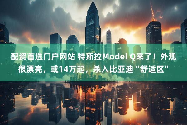 配资首选门户网站 特斯拉Model Q来了！外观很漂亮，或14万起，杀入比亚迪“舒适区”