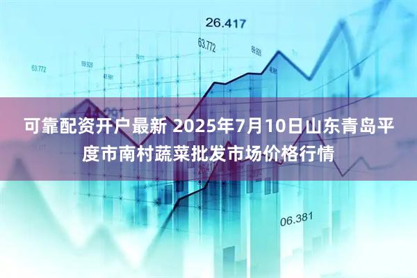 可靠配资开户最新 2025年7月10日山东青岛平度市南村蔬菜批发市场价格行情