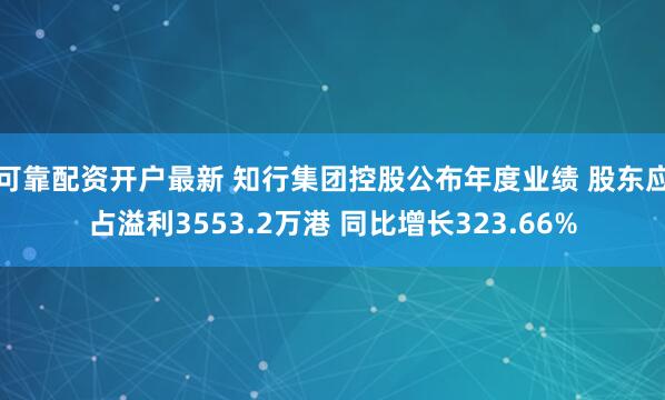 可靠配资开户最新 知行集团控股公布年度业绩 股东应占溢利3553.2万港 同比增长323.66%
