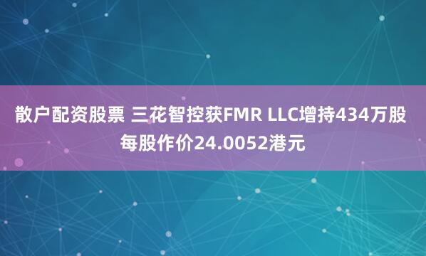 散户配资股票 三花智控获FMR LLC增持434万股 每股作价24.0052港元