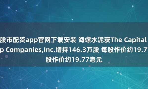 股市配资app官网下载安装 海螺水泥获The Capital Group Companies,Inc.增持146.3万股 每股作价约19.77港元