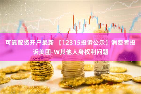可靠配资开户最新 【12315投诉公示】消费者投诉美团-W其他人身权利问题