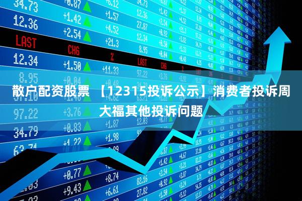 散户配资股票 【12315投诉公示】消费者投诉周大福其他投诉问题