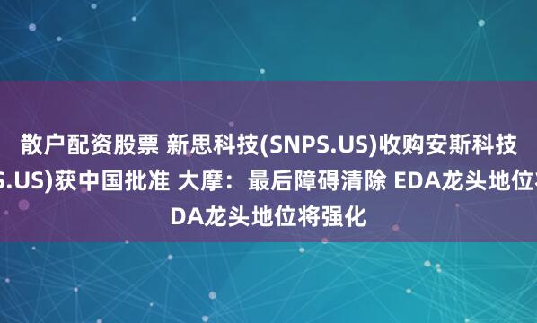 散户配资股票 新思科技(SNPS.US)收购安斯科技(ANSS.US)获中国批准 大摩：最后障碍清除 EDA龙头地位将强化