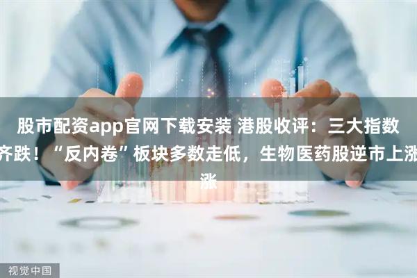 股市配资app官网下载安装 港股收评：三大指数齐跌！“反内卷”板块多数走低，生物医药股逆市上涨