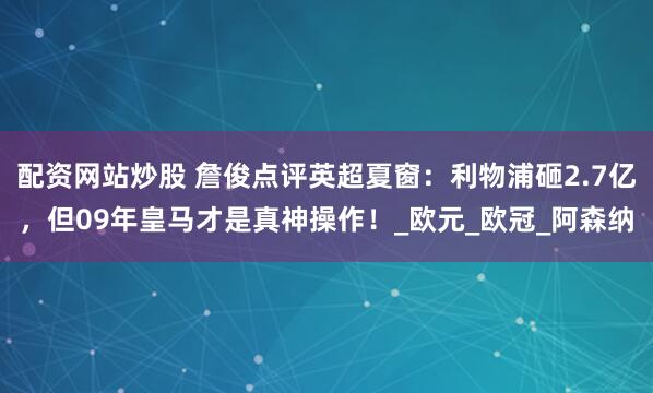 配资网站炒股 詹俊点评英超夏窗：利物浦砸2.7亿，但09年皇马才是真神操作！_欧元_欧冠_阿森纳