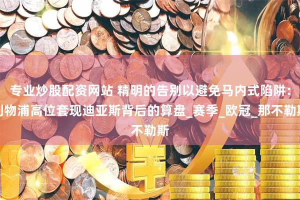 专业炒股配资网站 精明的告别以避免马内式陷阱：利物浦高位套现迪亚斯背后的算盘_赛季_欧冠_那不勒斯