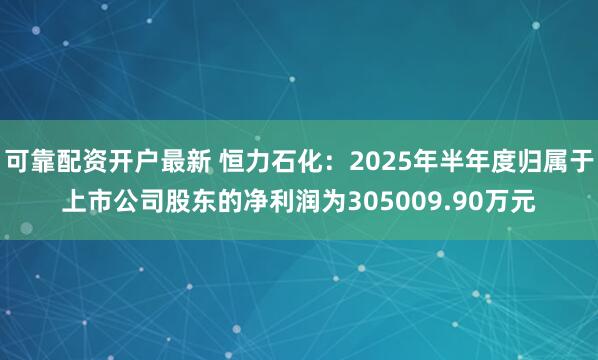 可靠配资开户最新 恒力石化：2025年半年度归属于上市公司股东的净利润为305009.90万元