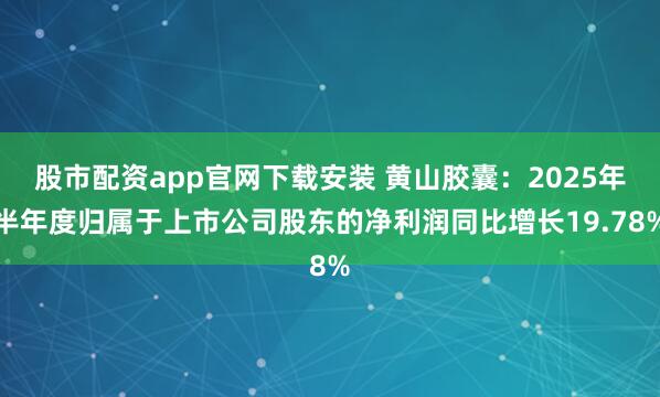 股市配资app官网下载安装 黄山胶囊：2025年半年度归属于上市公司股东的净利润同比增长19.78%