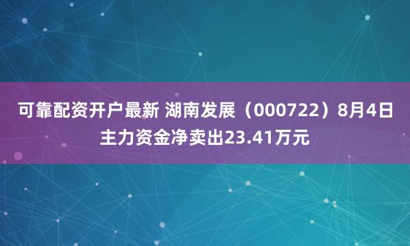 可靠配资开户最新 湖南发展（000722）8月4日主力资金净卖出23.41万元