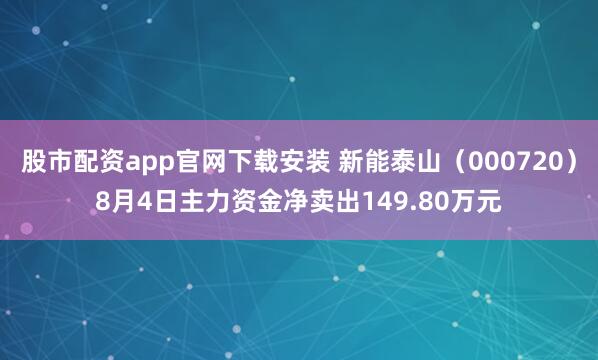 股市配资app官网下载安装 新能泰山（000720）8月4日主力资金净卖出149.80万元