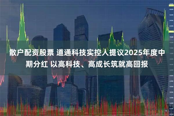 散户配资股票 道通科技实控人提议2025年度中期分红 以高科技、高成长筑就高回报