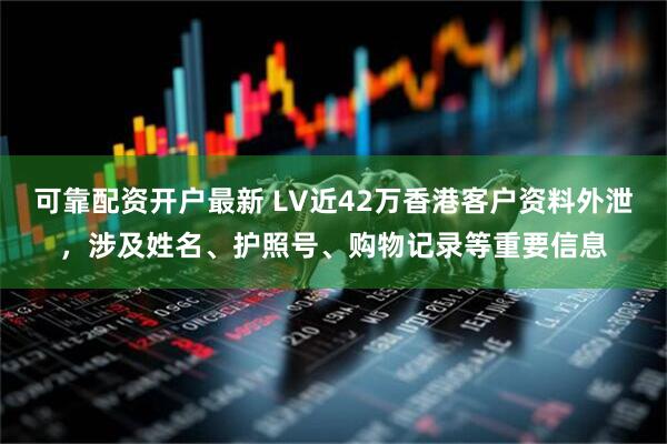 可靠配资开户最新 LV近42万香港客户资料外泄，涉及姓名、护照号、购物记录等重要信息