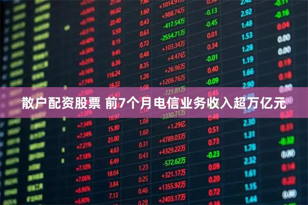 散户配资股票 前7个月电信业务收入超万亿元