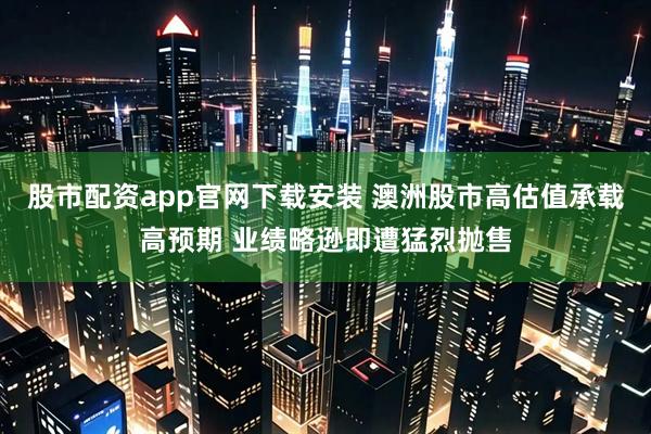 股市配资app官网下载安装 澳洲股市高估值承载高预期 业绩略逊即遭猛烈抛售
