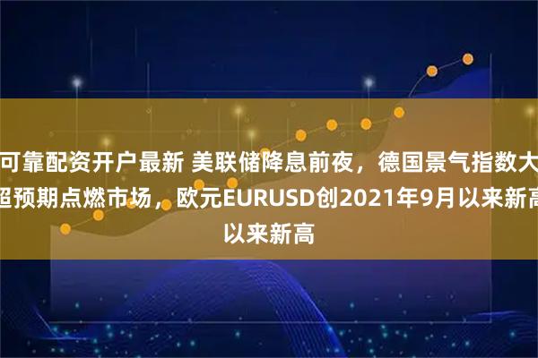 可靠配资开户最新 美联储降息前夜，德国景气指数大超预期点燃市场，欧元EURUSD创2021年9月以来新高