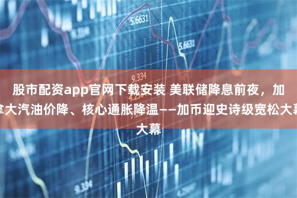 股市配资app官网下载安装 美联储降息前夜，加拿大汽油价降、核心通胀降温——加币迎史诗级宽松大幕