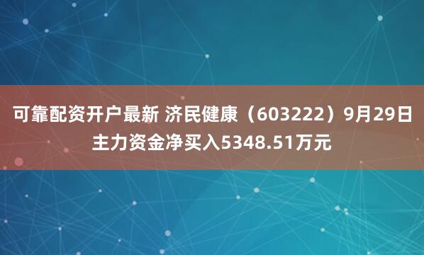可靠配资开户最新 济民健康（603222）9月29日主力资金净买入5348.51万元