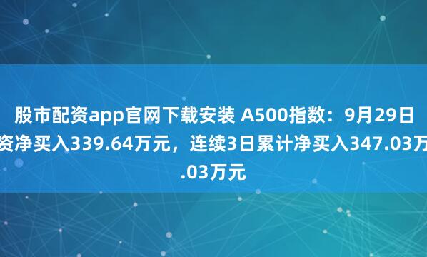 股市配资app官网下载安装 A500指数：9月29日融资净买入339.64万元，连续3日累计净买入347.03万元