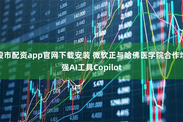 股市配资app官网下载安装 微软正与哈佛医学院合作增强AI工具Copilot