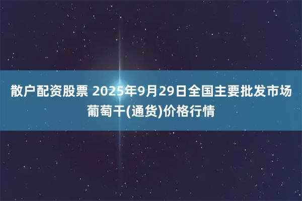 散户配资股票 2025年9月29日全国主要批发市场葡萄干(通货)价格行情