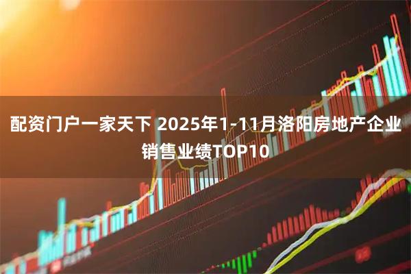 配资门户一家天下 2025年1-11月洛阳房地产企业销售业绩TOP10
