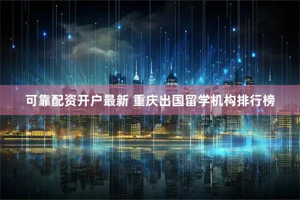 可靠配资开户最新 重庆出国留学机构排行榜