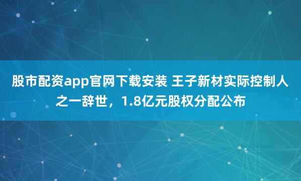 股市配资app官网下载安装 王子新材实际控制人之一辞世，1.8亿元股权分配公布