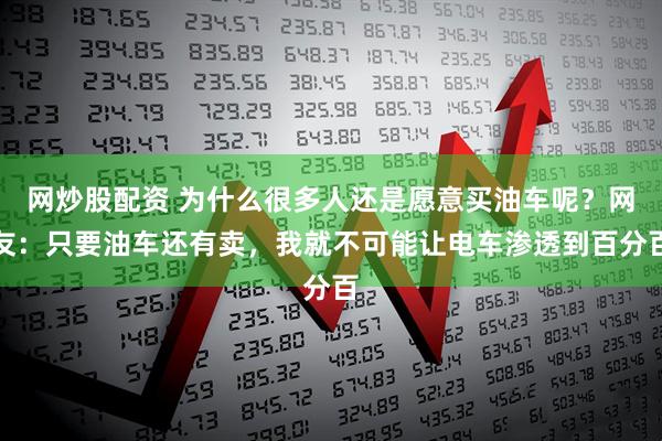 网炒股配资 为什么很多人还是愿意买油车呢？网友：只要油车还有卖，我就不可能让电车渗透到百分百
