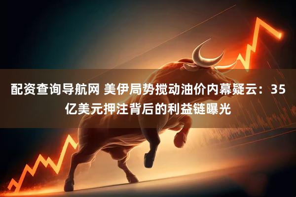 配资查询导航网 美伊局势搅动油价内幕疑云：35亿美元押注背后的利益链曝光