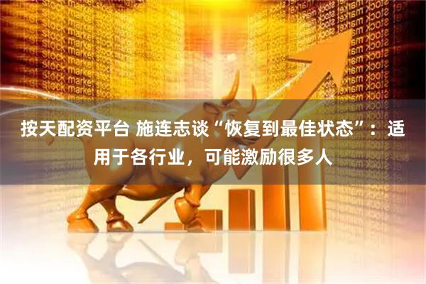 按天配资平台 施连志谈“恢复到最佳状态”：适用于各行业，可能激励很多人