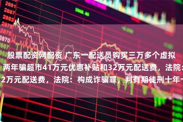 股票配资网配资 广东一配送员购买三万多个虚拟手机号领新人优惠券，两年骗超市41万元优惠补贴和32万元配送费，法院：构成诈骗罪，判有期徒刑十年十个月
