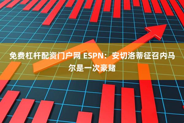 免费杠杆配资门户网 ESPN：安切洛蒂征召内马尔是一次豪赌